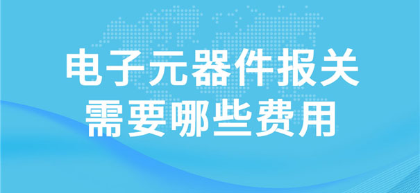 電子元器件報關(guān)需要哪些費(fèi)用