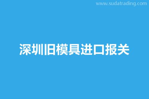 深圳舊模具進口報關要注意這3個事項 深圳舊模具進口報關要注意這3個事項